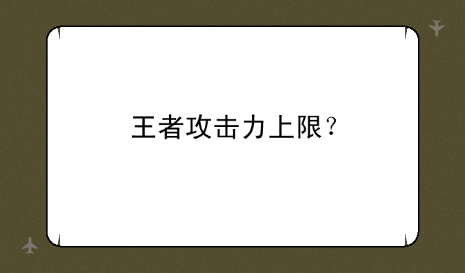 王者攻击力上限？