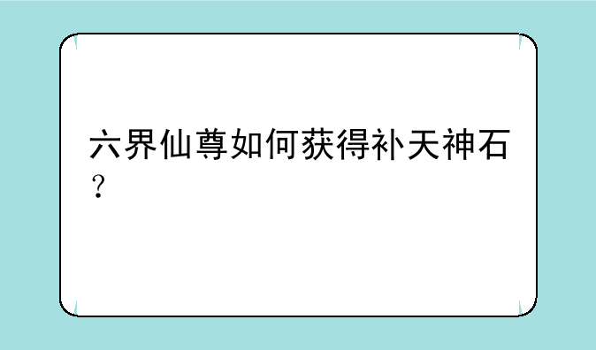 六界仙尊如何获得补天神石？