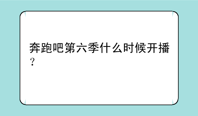 奔跑吧第六季什么时候开播？