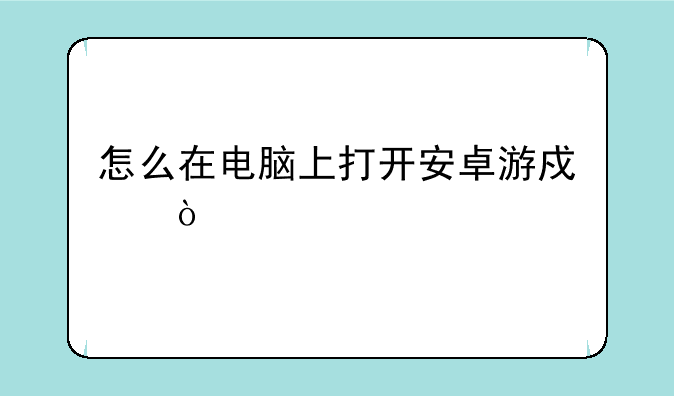 怎么在电脑上打开安卓游戏？