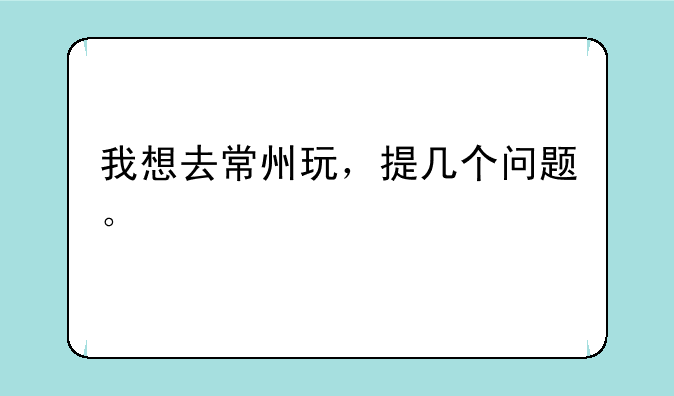 我想去常州玩，提几个问题。