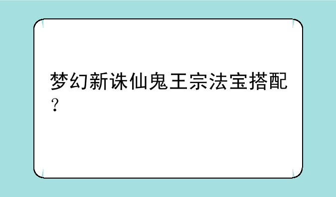 梦幻新诛仙鬼王宗法宝搭配？