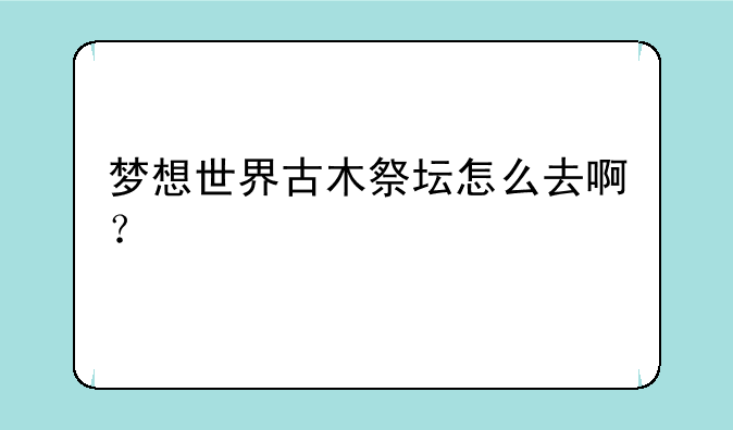 梦想世界古木祭坛怎么去啊？