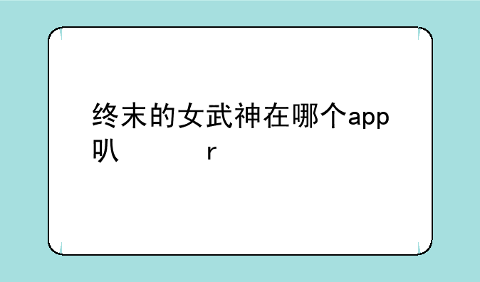 终末的女武神在哪个app可以看
