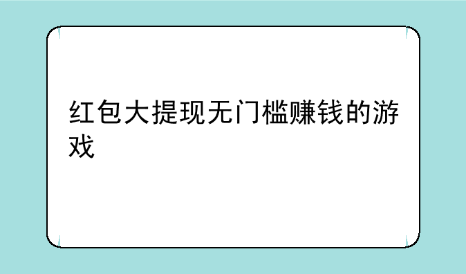 红包大提现无门槛赚钱的游戏