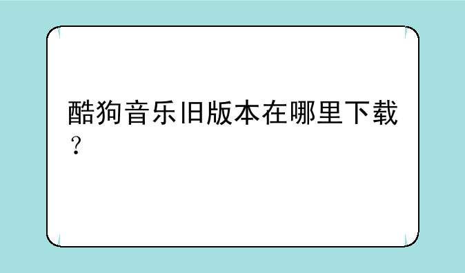 酷狗音乐旧版本在哪里下载？