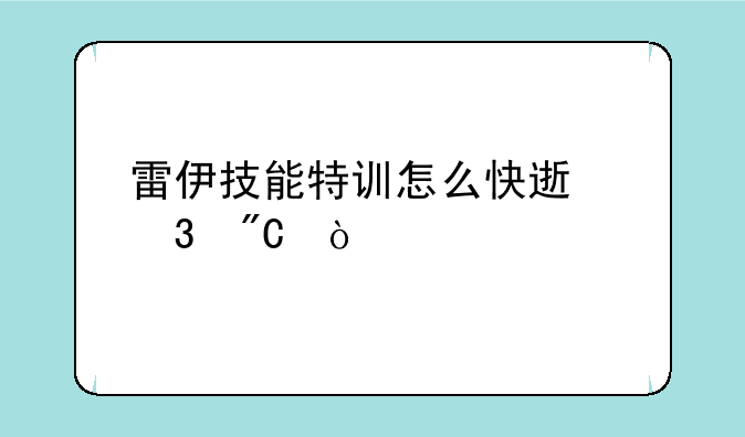雷伊技能特训怎么快速完成？