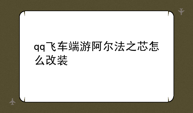 qq飞车端游阿尔法之芯怎么改装