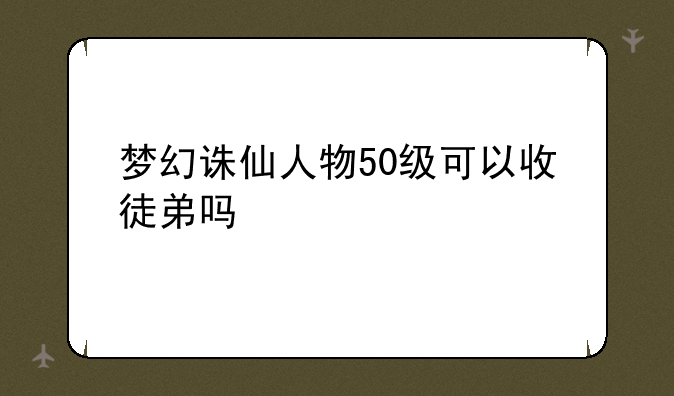梦幻诛仙人物50级可以收徒弟吗