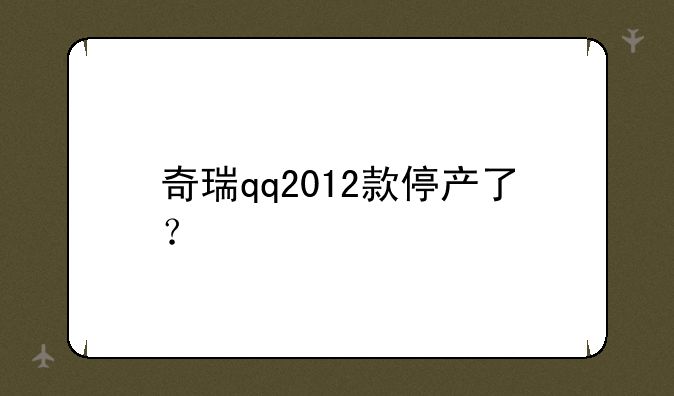 奇瑞qq2012款停产了？