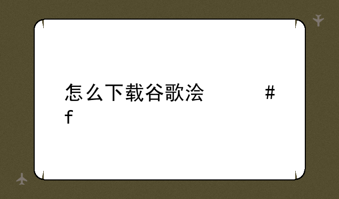 怎么下载谷歌浏览器