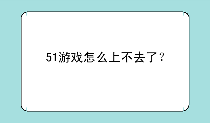 51游戏怎么上不去了？
