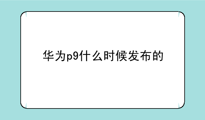 华为p9什么时候发布的