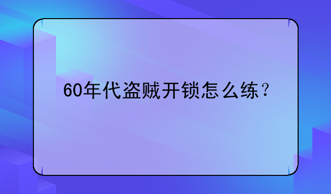 60年代盗贼开锁怎么练？