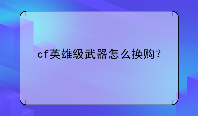 cf英雄级武器怎么换购？