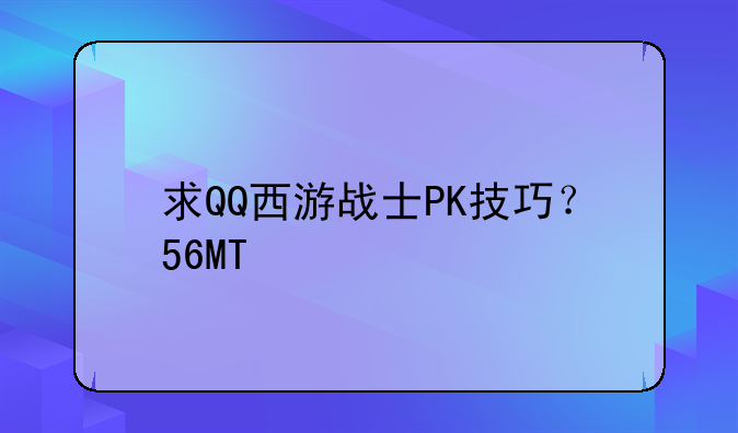 求QQ西游战士PK技巧？56MT