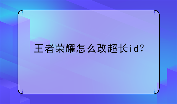 王者荣耀怎么改超长id？