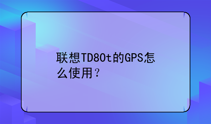 联想TD80t的GPS怎么使用？