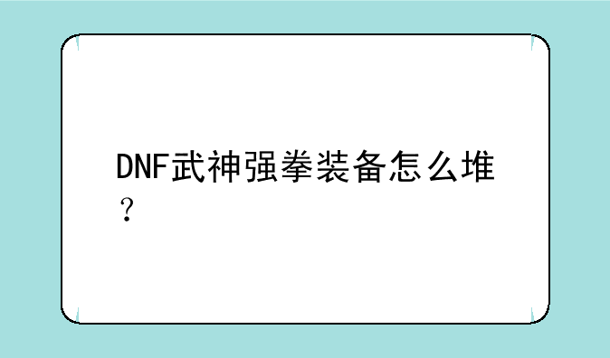 DNF武神强拳装备怎么堆？