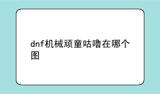 dnf机械顽童咕噜在哪个图