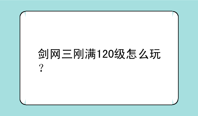 剑网三刚满120级怎么玩？
