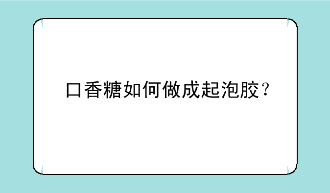 口香糖如何做成起泡胶？