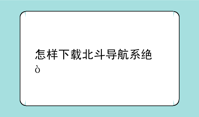 怎样下载北斗导航系统？