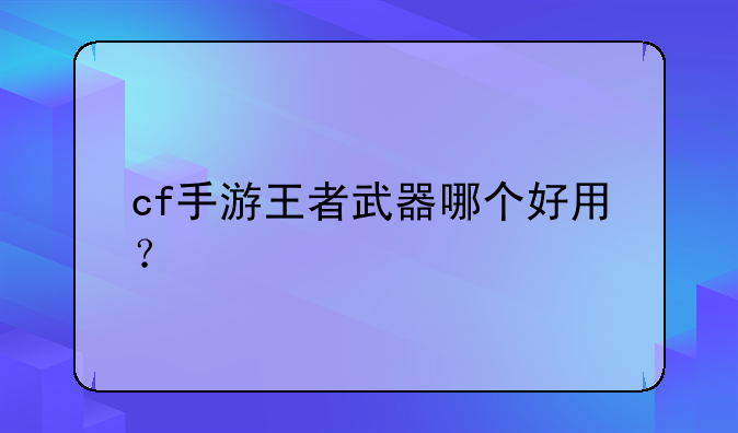 cf手游王者武器哪个好用？