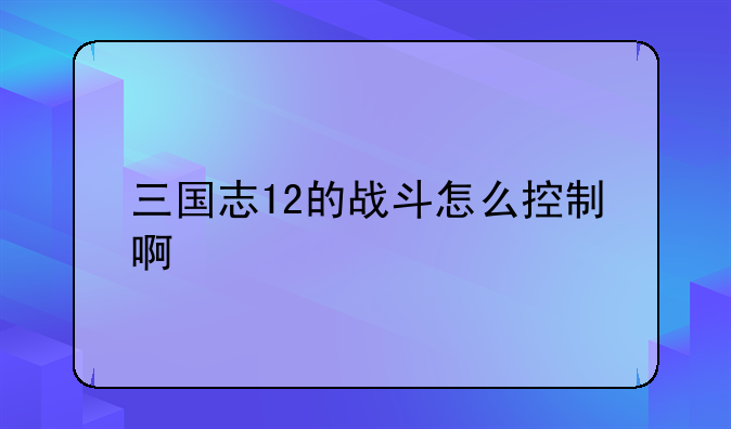 三国志12的战斗怎么控制啊