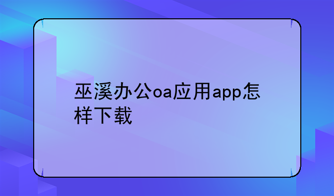 巫溪办公oa应用app怎样下载