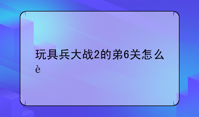玩具兵大战2的弟6关怎么过