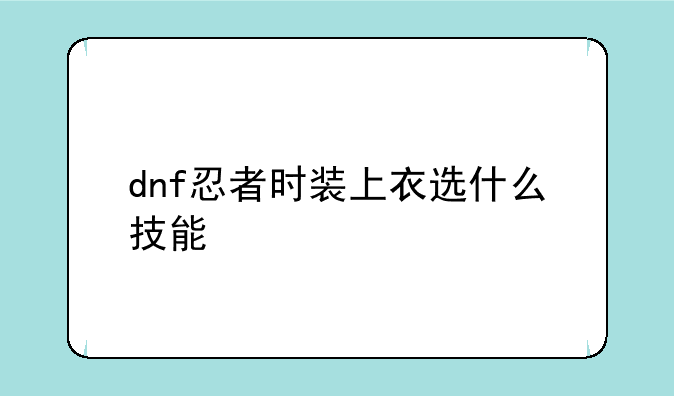 dnf忍者时装上衣选什么技能