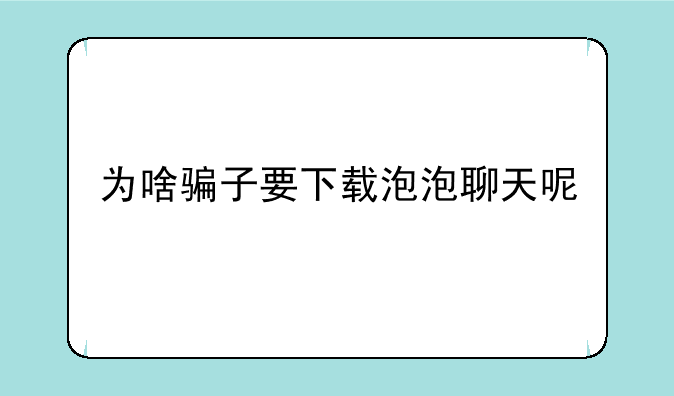 为啥骗子要下载泡泡聊天呢