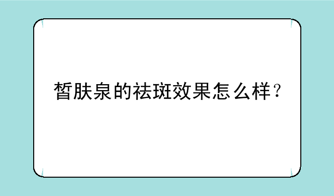 皙肤泉的祛斑效果怎么样？