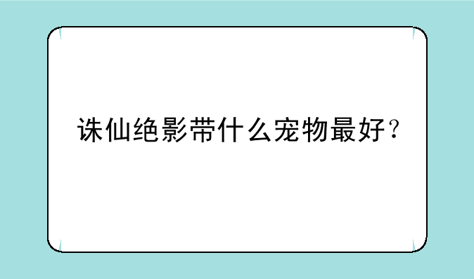 诛仙绝影带什么宠物最好？