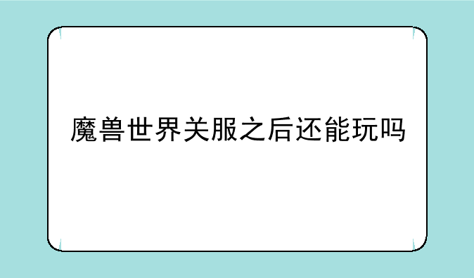 魔兽世界关服之后还能玩吗