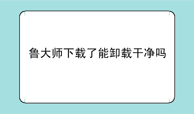 鲁大师下载了能卸载干净吗