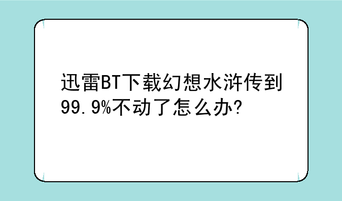 迅雷BT下载幻想水浒传到99.9%不动了怎么办?