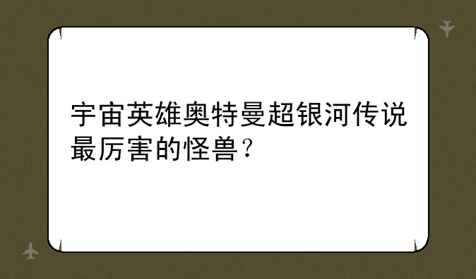 宇宙英雄奥特曼超银河传说最厉害的怪兽？