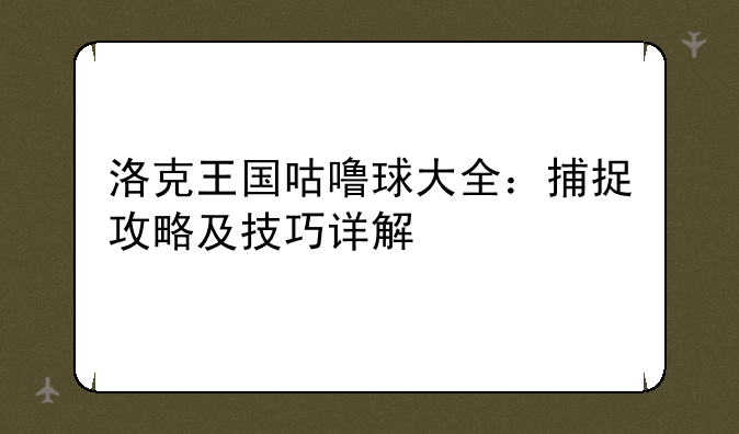 洛克王国咕噜球大全：捕捉攻略及技巧详解