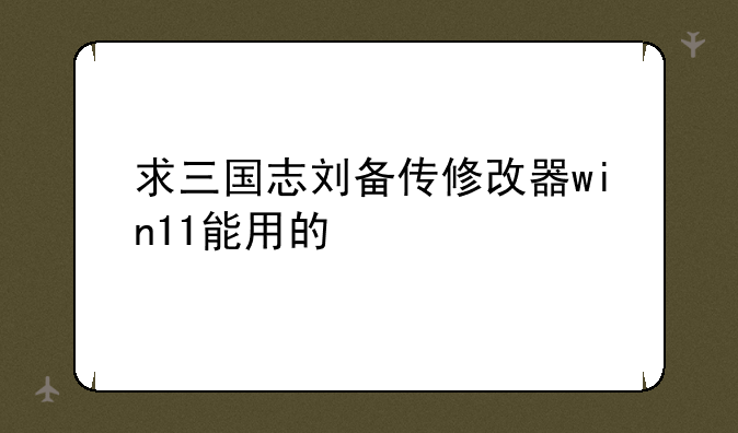 求三国志刘备传修改器win11能用的
