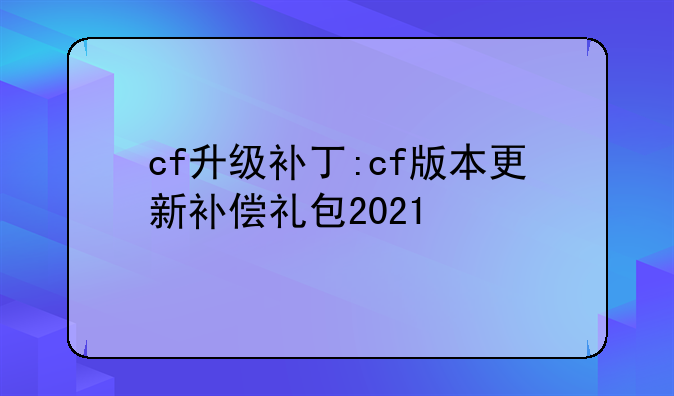 cf升级补丁:cf版本更新补偿礼包2021