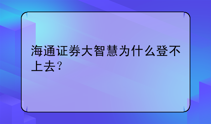 海通证券大智慧为什么登不上去？