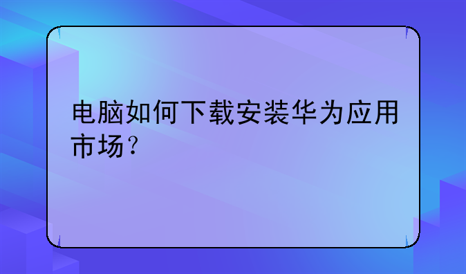 电脑如何下载安装华为应用市场？
