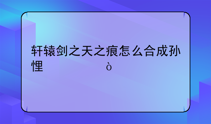 轩辕剑之天之痕怎么合成孙悟空？