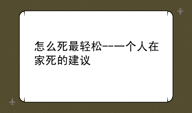 怎么死最轻松--一个人在家死的建议