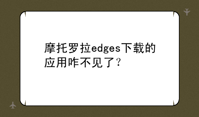 摩托罗拉edges下载的应用咋不见了？