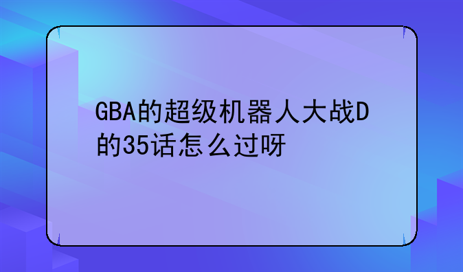 GBA的超级机器人大战D的35话怎么过呀