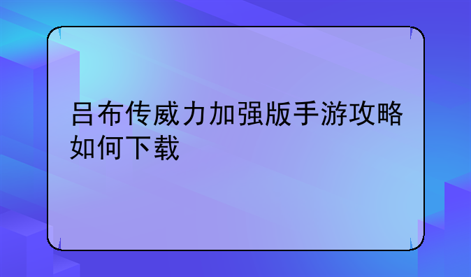 吕布传威力加强版手游攻略如何下载