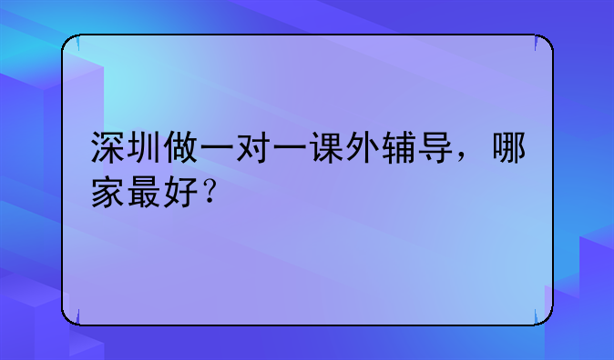 深圳做一对一课外辅导，哪家最好？